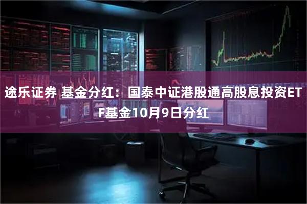 途乐证券 基金分红：国泰中证港股通高股息投资ETF基金10月9日分红