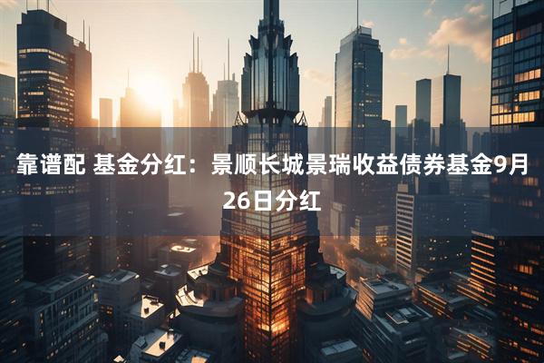 靠谱配 基金分红：景顺长城景瑞收益债券基金9月26日分红