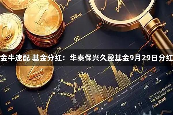 金牛速配 基金分红：华泰保兴久盈基金9月29日分红