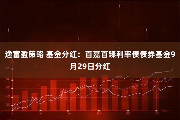 逸富盈策略 基金分红:百嘉百臻利率债债券基金9月29日分红