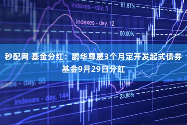 秒配网 基金分红:鹏华尊晟3个月定开发起式债券基金9月29日分红