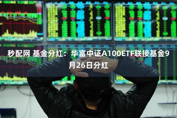 秒配网 基金分红：华富中证A100ETF联接基金9月26日分红