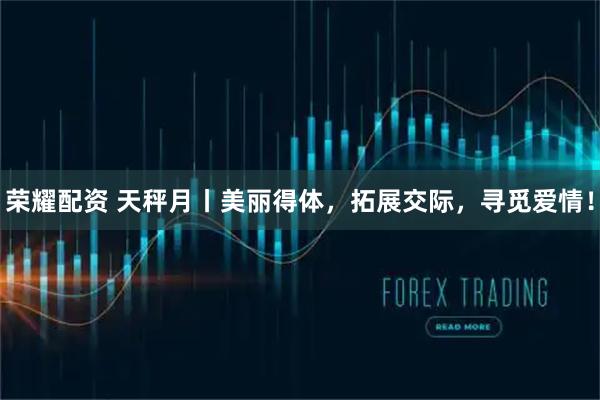 荣耀配资 天秤月丨美丽得体，拓展交际，寻觅爱情！