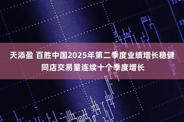 天添盈 百胜中国2025年第二季度业绩增长稳健 同店交易量连续十个季度增长