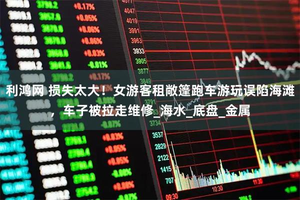 利鸿网 损失太大！女游客租敞篷跑车游玩误陷海滩，车子被拉走维修_海水_底盘_金属