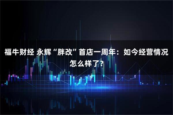 福牛财经 永辉“胖改”首店一周年：如今经营情况怎么样了？