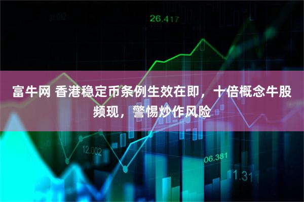 富牛网 香港稳定币条例生效在即，十倍概念牛股频现，警惕炒作风险