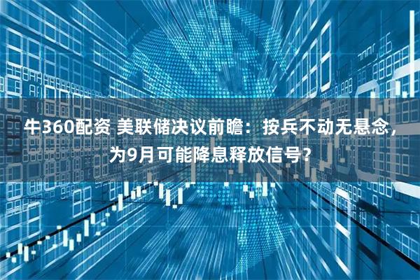 牛360配资 美联储决议前瞻：按兵不动无悬念，为9月可能降息释放信号？