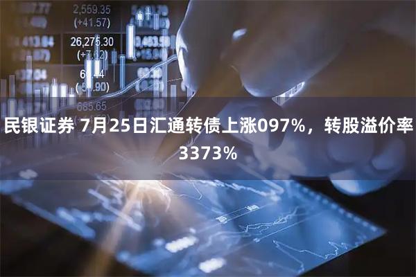 民银证券 7月25日汇通转债上涨097%，转股溢价率3373%