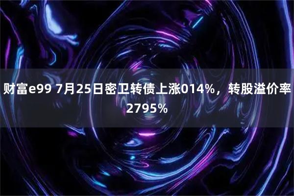 财富e99 7月25日密卫转债上涨014%，转股溢价率2795%