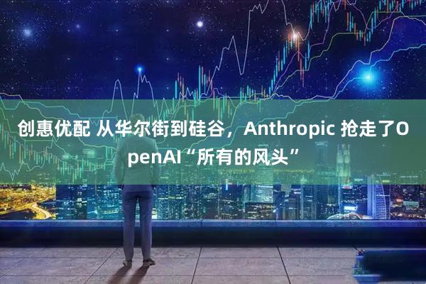 创惠优配 从华尔街到硅谷，Anthropic 抢走了OpenAI“所有的风头”
