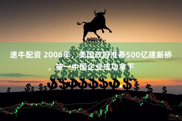速牛配资 2006年，美国政府准备500亿建新桥，被一中国企业成功拿下