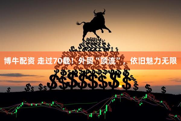 博牛配资 走过70载！外贸“顶流”，依旧魅力无限
