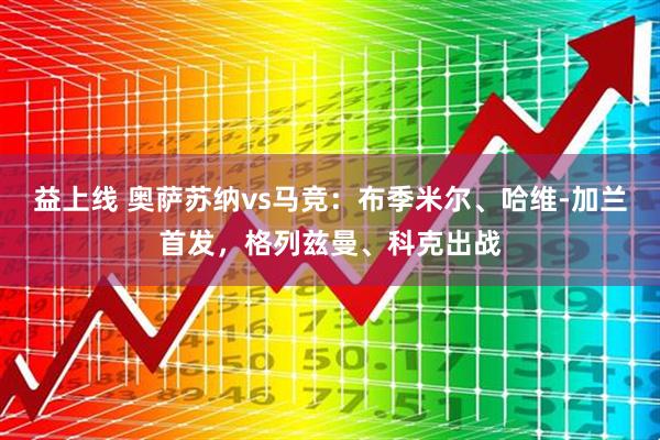 益上线 奥萨苏纳vs马竞：布季米尔、哈维-加兰首发，格列兹曼、科克出战
