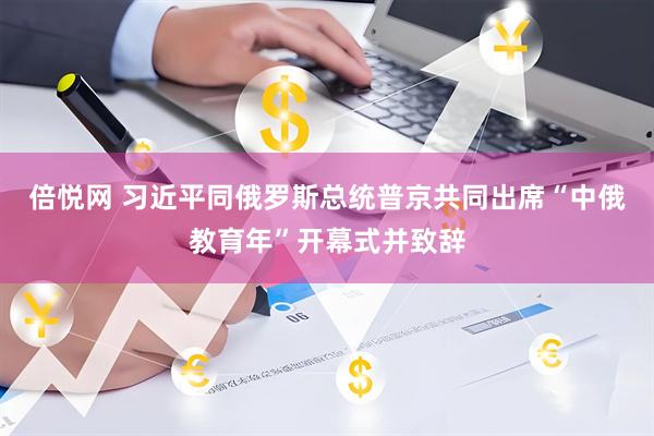 倍悦网 习近平同俄罗斯总统普京共同出席“中俄教育年”开幕式并致辞