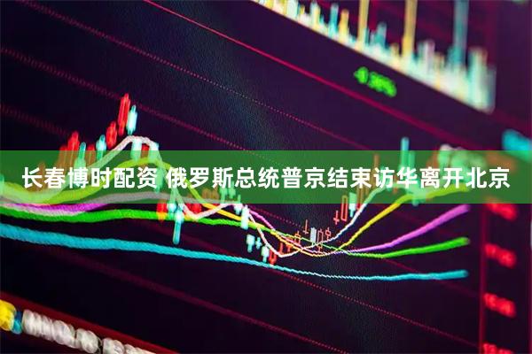 长春博时配资 俄罗斯总统普京结束访华离开北京
