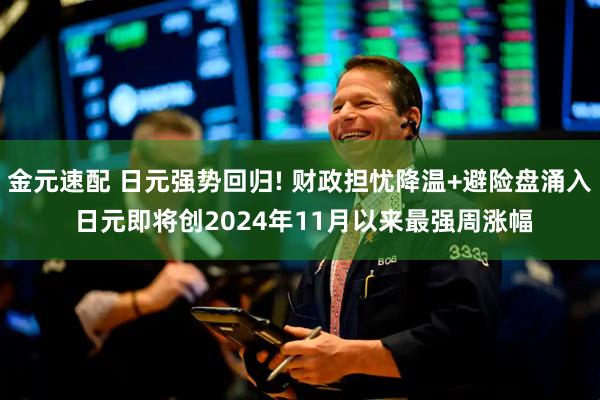 金元速配 日元强势回归! 财政担忧降温+避险盘涌入 日元即将创2024年11月以来最强周涨幅